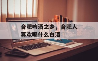 合肥啤酒之乡，合肥人喜欢喝什么白酒