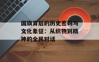 国旗背后的历史密码与文化象征：从织物到精神的全民对话