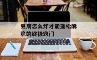 豆腐怎么炸才能蓬松酥脆的终极窍门
