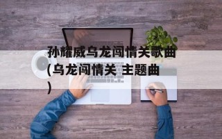 孙耀威乌龙闯情关歌曲(乌龙闯情关 主题曲)
