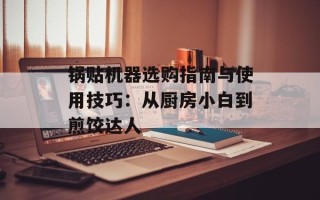 锅贴机器选购指南与使用技巧：从厨房小白到煎饺达人
