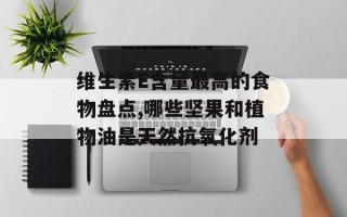维生素E含量最高的食物盘点,哪些坚果和植物油是天然抗氧化剂