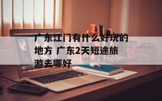 广东江门有什么好玩的地方 广东2天短途旅游去哪好