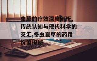 虫草的疗效深度剖析,传统认知与现代科学的交汇,冬虫夏草的药用价值探秘