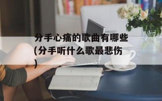 分手心痛的歌曲有哪些(分手听什么歌最悲伤)