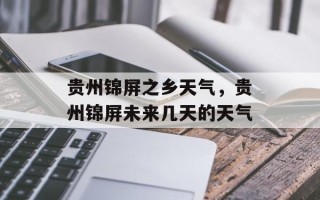 贵州锦屏之乡天气，贵州锦屏未来几天的天气