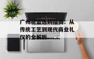 广州花篮选购指南：从传统工艺到现代商业礼仪的全解析