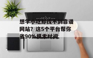 想学小吃却找不到靠谱网站？这5个平台帮你省90%摸索时间