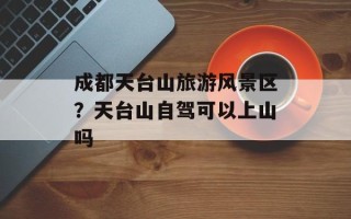 成都天台山旅游风景区？天台山自驾可以上山吗
