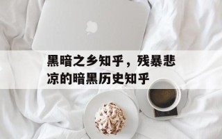 黑暗之乡知乎，残暴悲凉的暗黑历史知乎