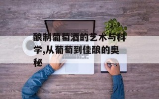 酿制葡萄酒的艺术与科学,从葡萄到佳酿的奥秘