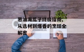葱油海瓜子终极指南,从选材到爆香的烹饪全解密
