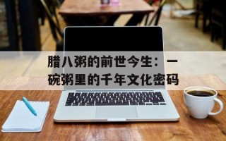 腊八粥的前世今生：一碗粥里的千年文化密码