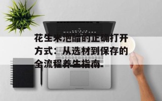 花生米泡醋的正确打开方式：从选材到保存的全流程养生指南