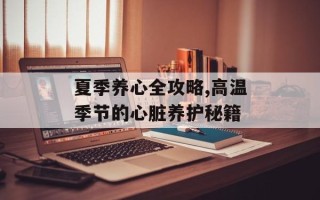 夏季养心全攻略,高温季节的心脏养护秘籍