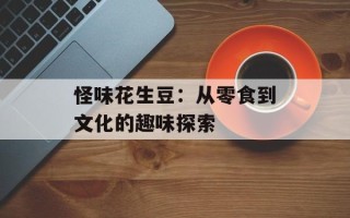 怪味花生豆：从零食到文化的趣味探索