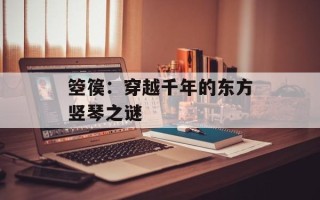 箜篌：穿越千年的东方竖琴之谜