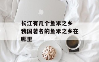 长江有几个鱼米之乡 我国著名的鱼米之乡在哪里