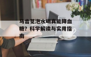 马齿苋泡水喝真能降血糖？科学解读与实用指南