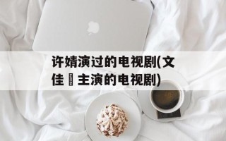 许婧演过的电视剧(文佳煐主演的电视剧)