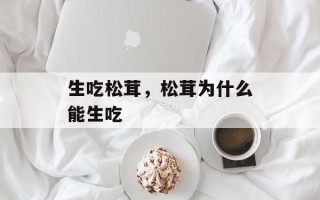 生吃松茸，松茸为什么能生吃