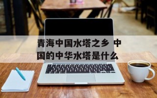 青海中国水塔之乡 中国的中华水塔是什么