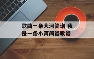 歌曲一条大河简谱 我是一条小河简谱歌谱