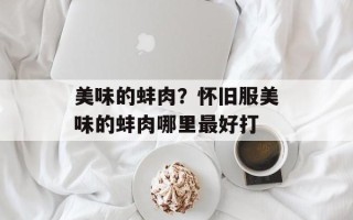 美味的蚌肉？怀旧服美味的蚌肉哪里最好打