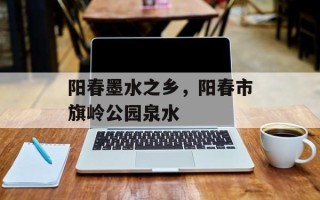 阳春墨水之乡，阳春市旗岭公园泉水
