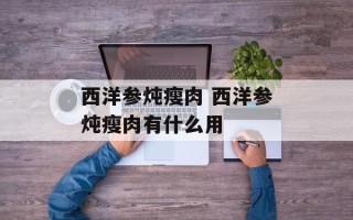 西洋参炖瘦肉 西洋参炖瘦肉有什么用