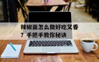 辣椒面怎么做好吃又香？手把手教你秘诀