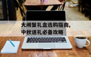 大闸蟹礼盒选购指南,中秋送礼必备攻略