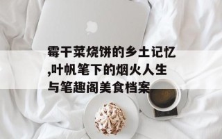 霉干菜烧饼的乡土记忆,叶帆笔下的烟火人生与笔趣阁美食档案