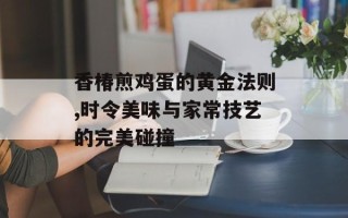 香椿煎鸡蛋的黄金法则,时令美味与家常技艺的完美碰撞