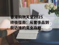 香港购物天堂2025终极指南：从奢侈品到街边摊的完全攻略
