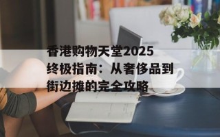 香港购物天堂2025终极指南：从奢侈品到街边摊的完全攻略