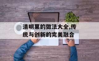 清明果的做法大全,传统与创新的完美融合