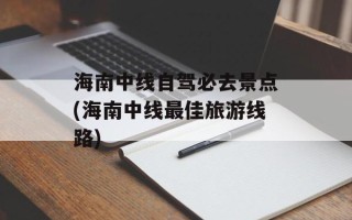 海南中线自驾必去景点(海南中线最佳旅游线路)