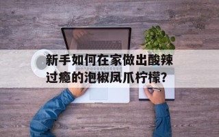 新手如何在家做出酸辣过瘾的泡椒凤爪柠檬？