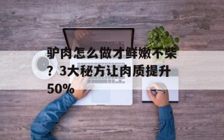 驴肉怎么做才鲜嫩不柴？3大秘方让肉质提升50%