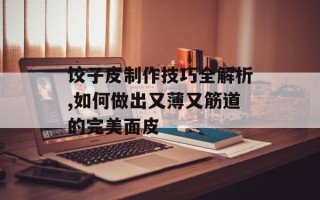 饺子皮制作技巧全解析,如何做出又薄又筋道的完美面皮