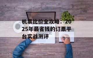 机票比价全攻略：2025年最省钱的订票平台实战测评