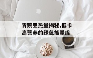 青豌豆热量揭秘,低卡高营养的绿色能量库
