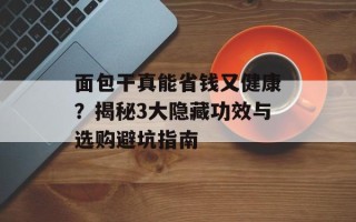 面包干真能省钱又健康？揭秘3大隐藏功效与选购避坑指南