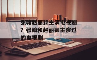 张翰赵丽颖主演电视剧？张翰和赵丽颖主演过的电视剧