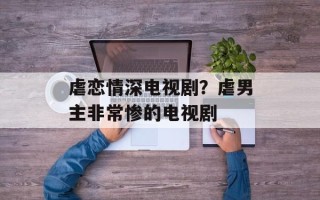 虐恋情深电视剧？虐男主非常惨的电视剧