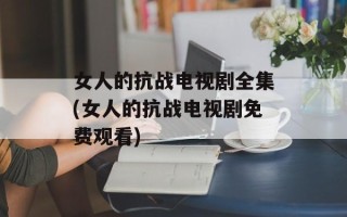 女人的抗战电视剧全集(女人的抗战电视剧免费观看)