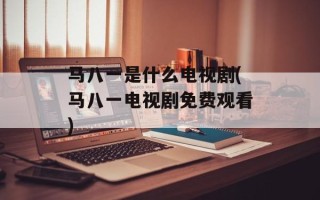马八一是什么电视剧(马八一电视剧免费观看)