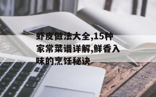 虾皮做法大全,15种家常菜谱详解,鲜香入味的烹饪秘诀
