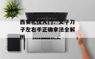 西餐礼仪入门：叉子刀子左右手正确拿法全解析